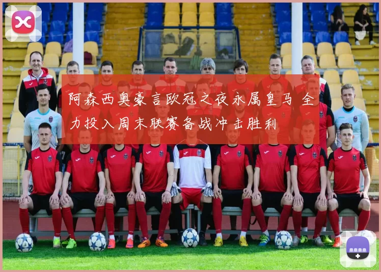 阿森西奥豪言欧冠之夜永属皇马 全力投入周末联赛备战冲击胜利